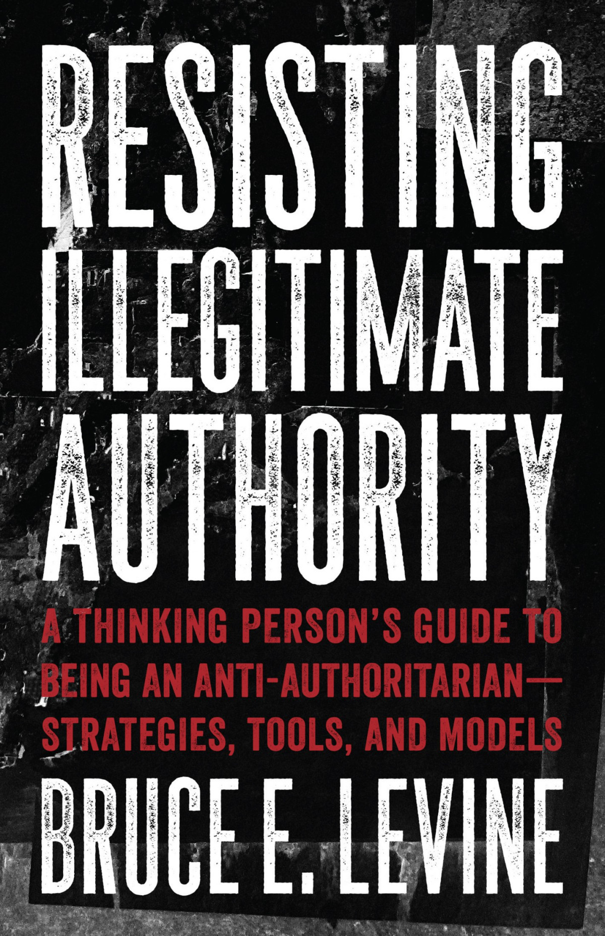 Resisting Illegitimate Authority A Thinking Persons Guide To Being An Antiauthoritarianstrategies Tools And Models Bruce E Levine