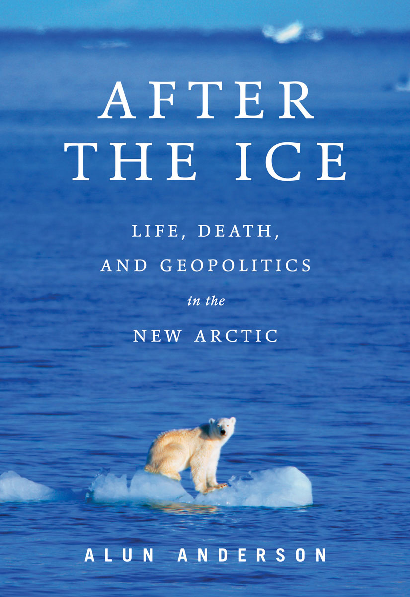After The Ice Life Death And Geopolitics In The New Arctic 1st Edition Alun Anderson