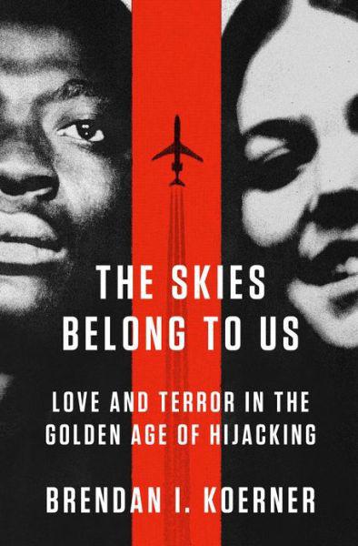 The Skies Belong To Us Love And Terror In The Golden Age Of Hijacking Brendan I Koerner