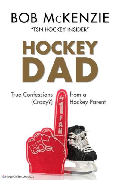 Hockey Dad True Confessions Of A Crazy Hockey Parent Bob Mckenzie