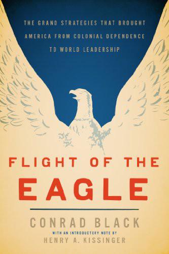 Flight Of The Eagle The Grand Strategies That Brought America From Colonial Dependence To World Leadership Conrad Black