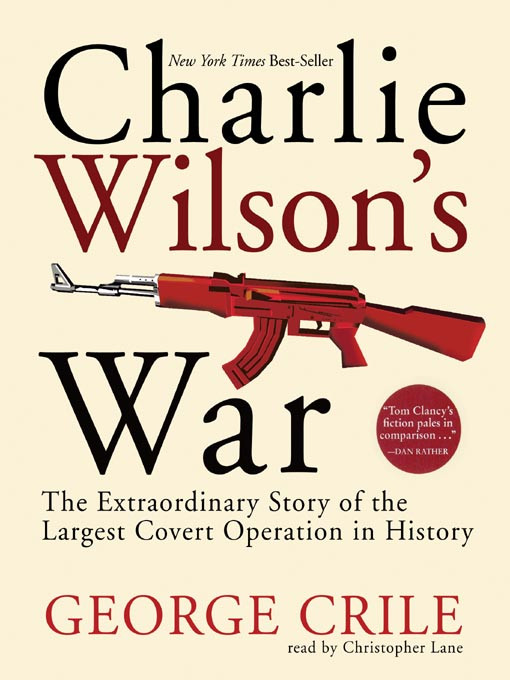 Charlie Wilsons War The Extraordinary Story Of How The Wildest Man In Congress And A Rogue Cia Agent Changed The History Of Our Times George Crile