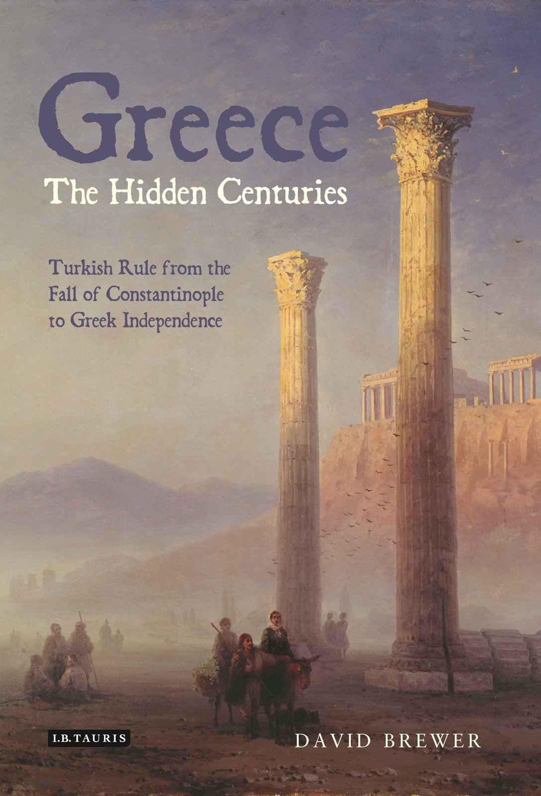 Greece The Hidden Centuries Turkish Rule From The Fall Of Constantinople To Greek Independence David Brewer