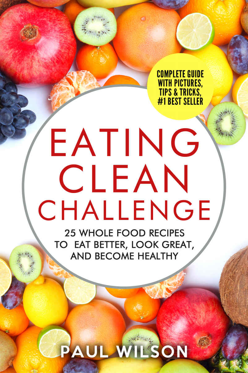 Eating Clean Challenge 25 Whole Food Recipes To Eat Better Look Great And Become Healthy Paul Wilson