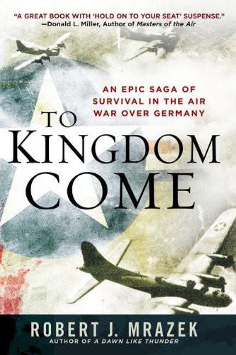 To Kingdom Come An Epic Saga Of Survival In The Air War Over Germany Robert J Mrazek