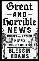 Great And Horrible News Murder And Mayhem In Early Modern Britain Blessin Adams