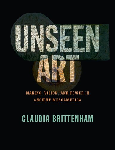 Unseen Art Making Vision And Power In Ancient Mesoamerica Claudia Brittenham