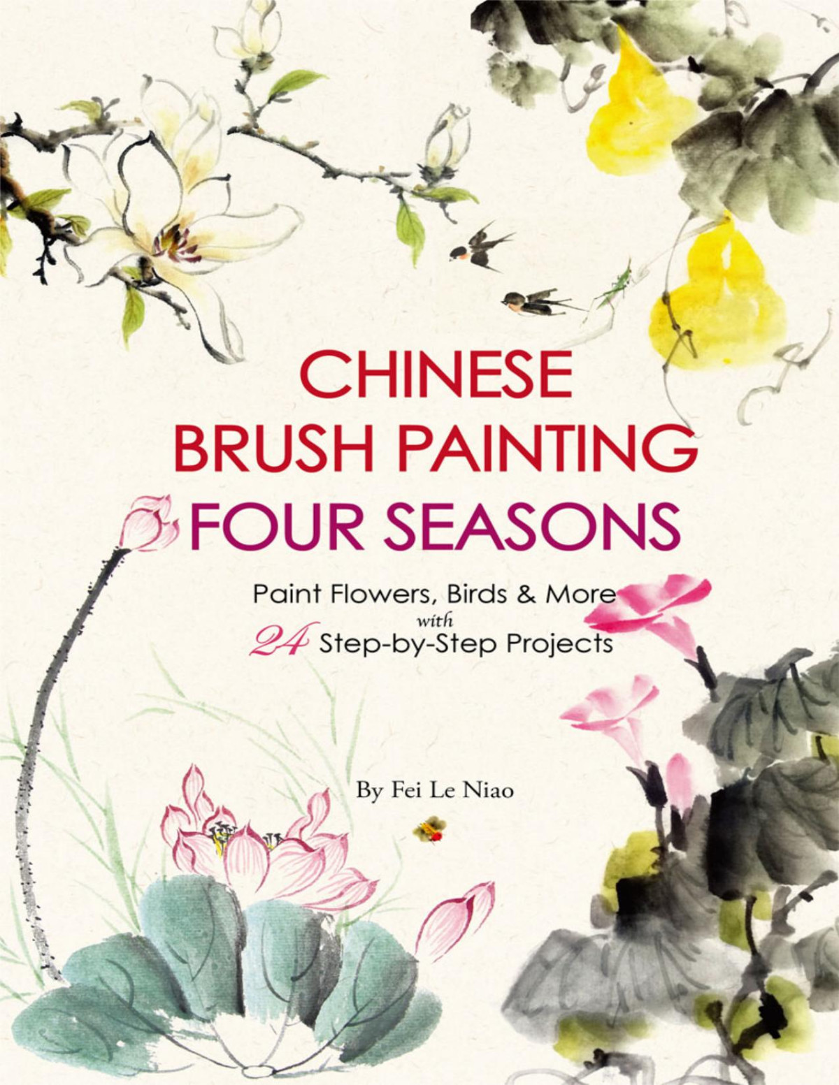 Chinese Brush Painting Four Seasons Paint Flowers Birds Fruits More With 24 Stepbystep Projects Fei Le Niao