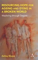 Resourcing Hope For Ageing And Dying In A Broken World Wayfaring Through Despair Ashley Moyse