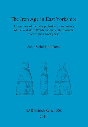 The Iron Age In East Yorkshire An Analysis Of The Later Prehistoric Monuments Of The Yorkshire Wold And The Culture Which Marked Their Final Phase John Strickland Dent