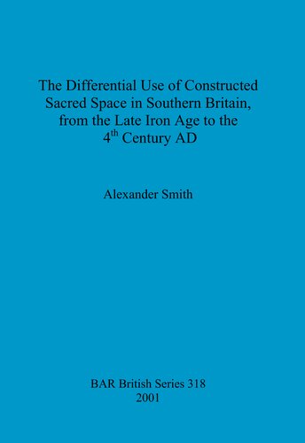 The Differential Use Of Constructed Sacred Space In Southern Britain From The Late Iron Age To The 4th Century Ad Alexander Smith