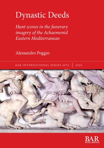 Dynastic Deeds Hunt Scenes In The Funerary Imagery Of The Achaemenid Eastern Mediterranean Alessandro Poggio
