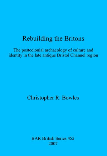 Rebuilding The Britons The Postcolonial Archaeology Of Culture And Identity In The Late Antique Bristol Channel Region Christopher R Bowles