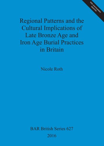 Regional Patterns And The Cultural Implications Of Late Bronze Age And Iron Age Burial Practices In Britain Nicole M Roth