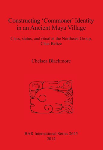 Constructing Commoner Identity In An Ancient Maya Village Class Status And Ritual At The Northeast Group Chan Belize Chelsea Blackmore