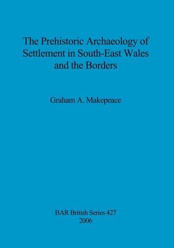 The Prehistoric Archaeology Of Settlement In Southeast Wales And The Borders Graham A Makepeace