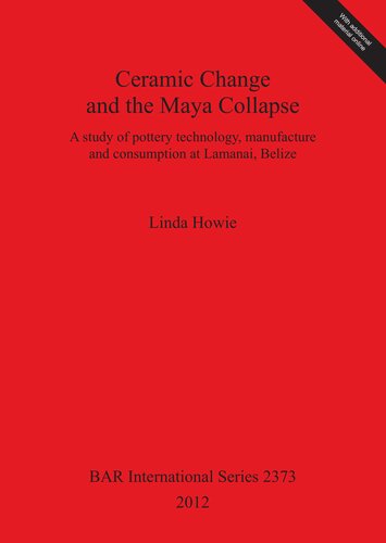 Ceramic Change And The Maya Collapse A Study Of Pottery Technology Manufacture And Consumption At Lamanai Belize Linda Howie