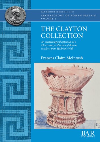 The Clayton Collection An Archaeological Appraisal Of A 19th Century Collection Of Roman Artefacts From Hadrians Wall Frances Mcintosh
