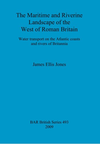 The Maritime And Riverine Landscape Of The West Of Roman Britain Water Transport On The Atlantic Coasts And Rivers Of Britannia James Ellis Jones