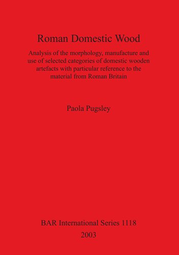 Roman Domestic Wood Analysis Of The Morphology Manufacture And Use Of Selected Categories Of Domestic Wooden Artefacts With Particular Reference To The Material From Roman Britain Paola Pugsley