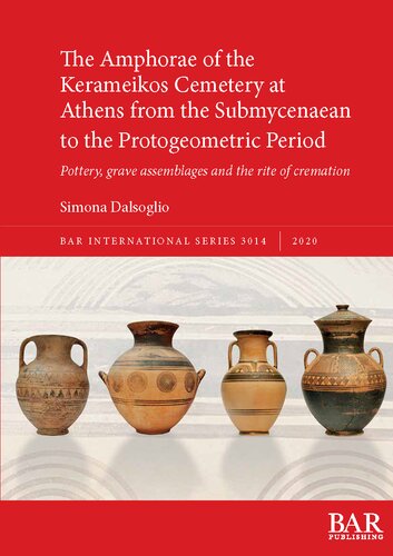 The Amphorae Of The Kerameikos Cemetery At Athens From The Submycenaean To The Protogeometric Period Pottery Grave Assemblages And The Rite Of Cremation Simona Dalsoglio