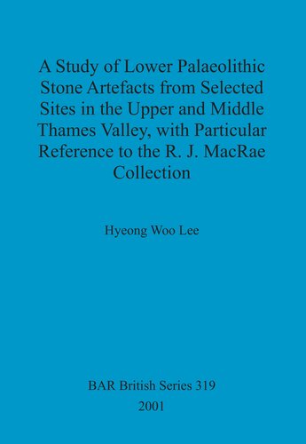 A Study Of Lower Palaeolithic Stone Artefacts From Selected Sites In The Upper And Middle Thames Valley With Particular Reference To The Rj Macrae Collection Hyeong Woo Lee