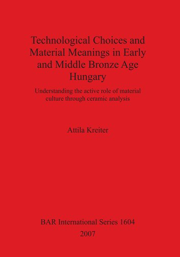 Technological Choices And Material Meanings In Early And Middle Bronze Age Hungary Understanding The Active Role Of Material Culture Through Ceramic Analysis Attila Kreiter