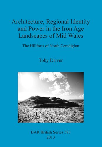 Architecture Regional Identity And Power In The Iron Age Landscapes Of Mid Wales The Hillforts Of North Ceredigion Toby Driver