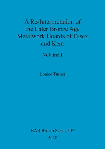 A Reinterpretation Of The Later Bronze Age Metalwork Hoards Of Essex And Kent 2 Vols Louise Turner