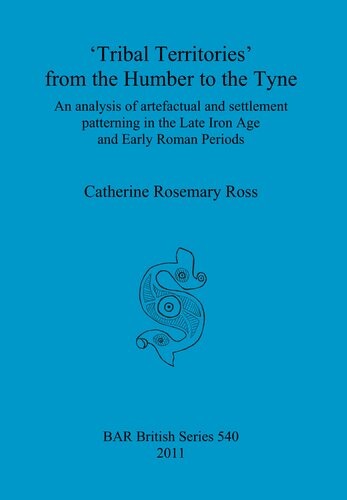 Tribal Territories From The Humber To The Tyne An Analysis Of Artefactual And Settlement Patterning In The Late Iron Age And Early Roman Periods Catherine Rosemary Ross