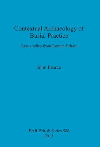 Contextual Archaeology Of Burial Practice Case Studies From Roman Britain John Pearce