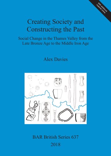 Creating Society And Constructing The Past Social Change In The Thames Valley From The Late Bronze Age To The Middle Iron Age Alex Davies