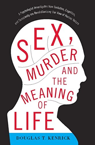 Sex Murder And The Meaning Of Life A Psychologist Investigates How Evolution Cognition And Complexity Are Revolutionizing Our View Of Human Nature Douglas T Kenrick