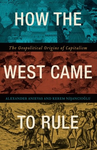 How The West Came To Rule The Geopolitical Origins Of Capitalism Alex Anievas