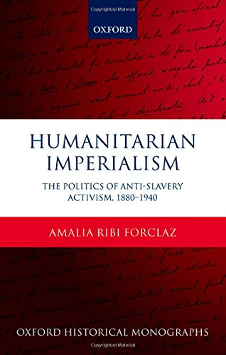 Humanitarian Imperialism The Politics Of Antislavery Activism 18801940 1st Edition Amalia Ribi Forclaz