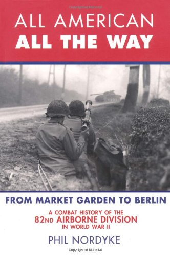 All American All The Way A Combat History Of The 82nd Airborne Division In World War Ii From Market Garden To Berlin 1st Edition Phil Nordyke