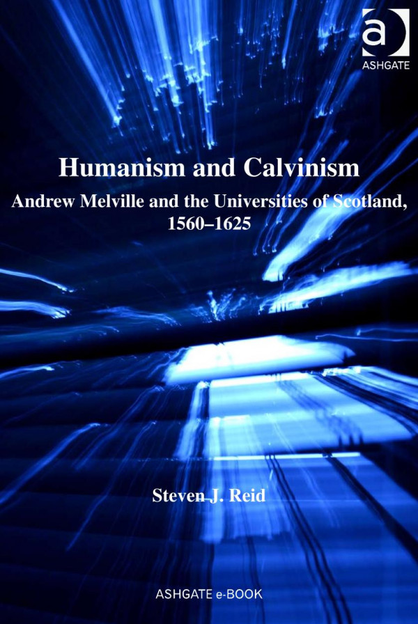 Humanism And Calvinism Andrew Melville And The Universities Of Scotland 15601625 Steven J Reid