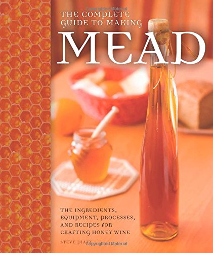 The Complete Guide To Making Mead The Ingredients Equipment Processes And Recipes For Crafting Honey Wine Steve Piatz