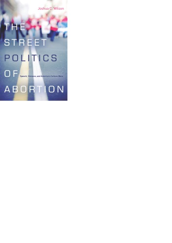 The Street Politics Of Abortion Speech Violence And Americas Culture Wars Joshua C Wilson