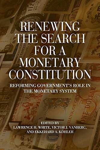 Renewing The Search For A Monetary Constitution Reforming Governments Role In The Monetary System Lawrence H White