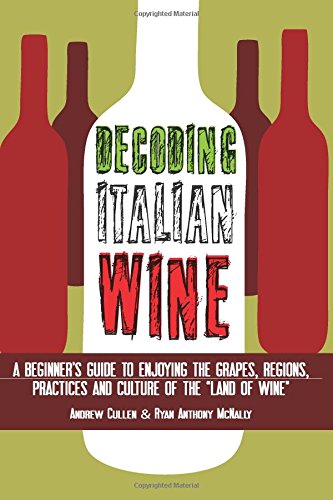 Decoding Italian Wine A Beginners Guide To Enjoying The Grapes Regions Practices And Culture Of The Land Of Wine Andrew Cullen