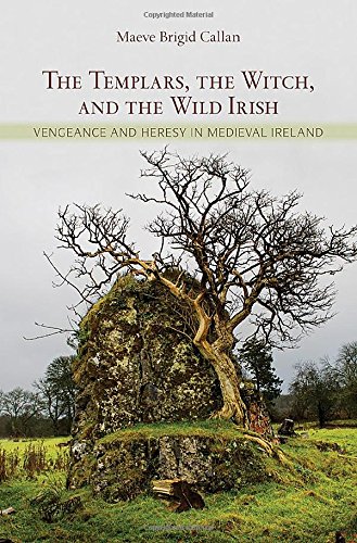 The Templars The Witch And The Wild Irish Vengeance And Heresy In Medieval Ireland 1st Edition Maeve Brigid Callan