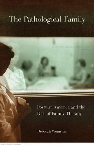 The Pathological Family Postwar America And The Rise Of Family Therapy Deborah Weinstein