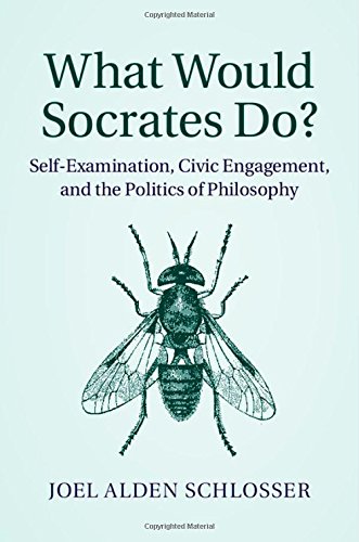 What Would Socrates Do Selfexamination Civic Engagement And The Politics Of Philosophy Joel Alden Schlosser
