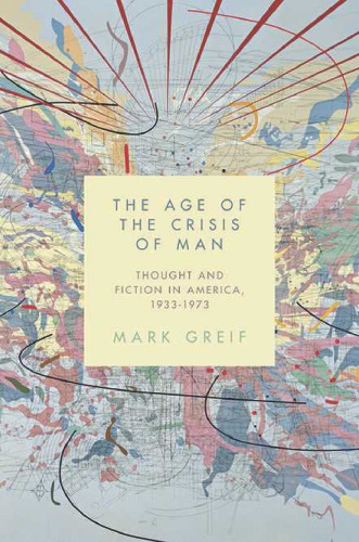 The Age Of The Crisis Of Man Thought And Fiction In America 19331973 Mark Greif