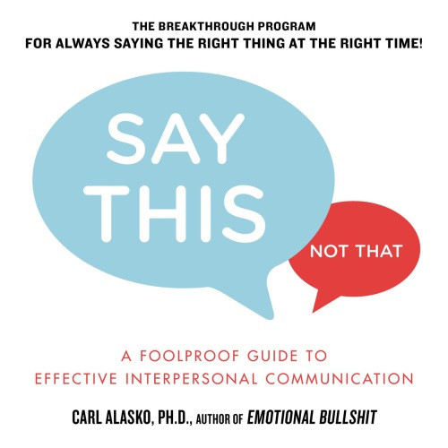Say This Not That A Foolproof Guide To Effective Interpersonal Communication Carl Alasko Phd