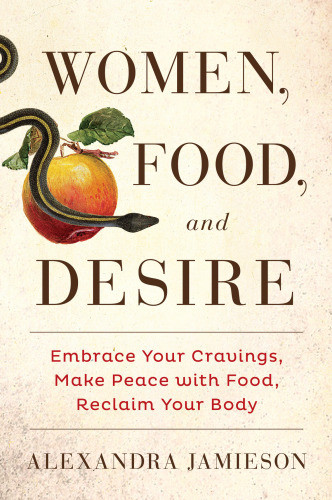 Women Food And Desire Embrace Your Cravings Make Peace With Food Reclaim Your Body Alexandra Jamieson