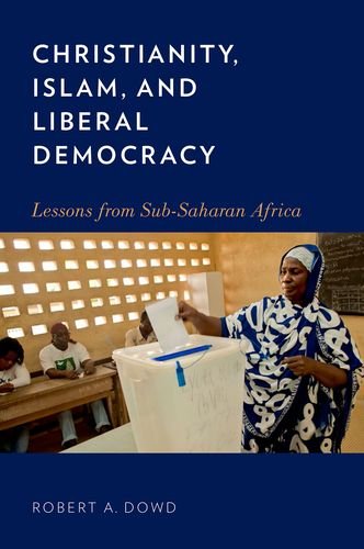 Christianity Islam And Liberal Democracy Lessons From Subsaharan Africa 1st Edition Robert A Dowd