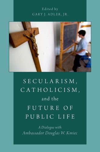 Secularism Catholicism And The Future Of Public Life A Dialogue With Ambassador Douglas W Kmiec 1st Edition Gary J Adler