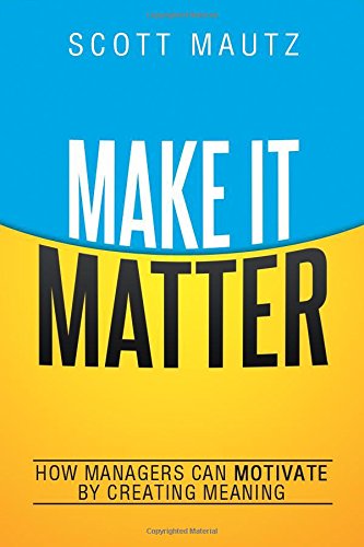 Make It Matter How Managers Can Motivate By Creating Meaning Scott Mautz